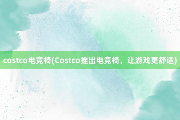 costco电竞椅(Costco推出电竞椅，让游戏更舒适)