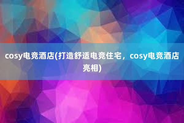 cosy电竞酒店(打造舒适电竞住宅，cosy电竞酒店亮相)