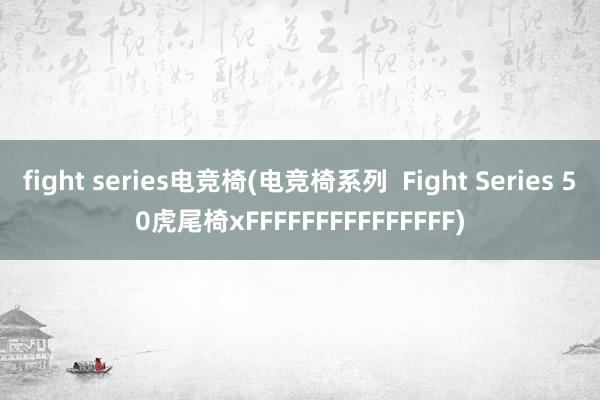 fight series电竞椅(电竞椅系列  Fight Series 50虎尾椅xFFFFFFFFFFFFFFF)