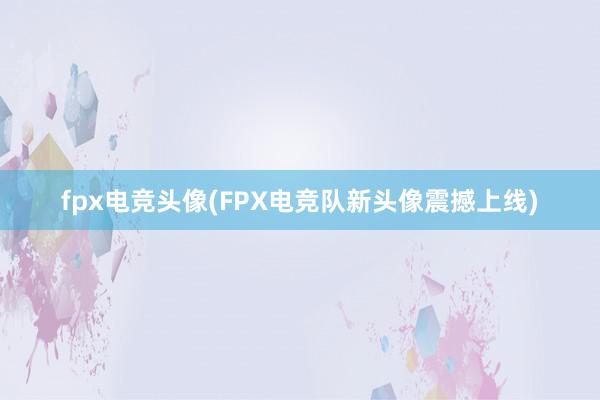 fpx电竞头像(FPX电竞队新头像震撼上线)