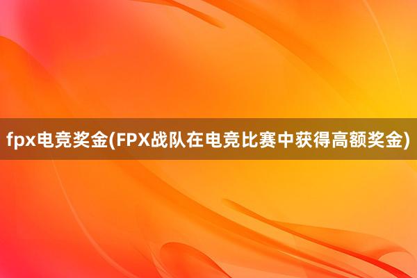 fpx电竞奖金(FPX战队在电竞比赛中获得高额奖金)