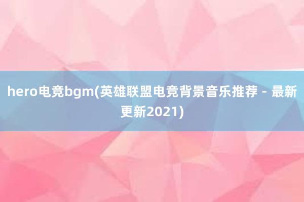 hero电竞bgm(英雄联盟电竞背景音乐推荐 - 最新更新2021)