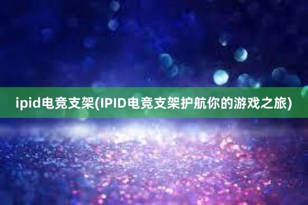 ipid电竞支架(IPID电竞支架护航你的游戏之旅)