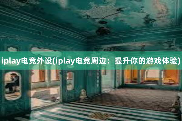 iplay电竞外设(iplay电竞周边：提升你的游戏体验)