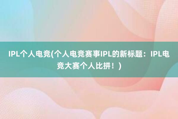 IPL个人电竞(个人电竞赛事IPL的新标题：IPL电竞大赛个人比拼！)