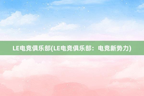 LE电竞俱乐部(LE电竞俱乐部：电竞新势力)