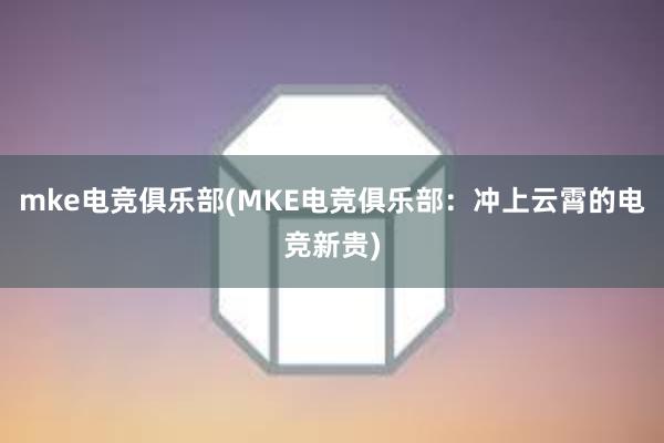 mke电竞俱乐部(MKE电竞俱乐部：冲上云霄的电竞新贵)