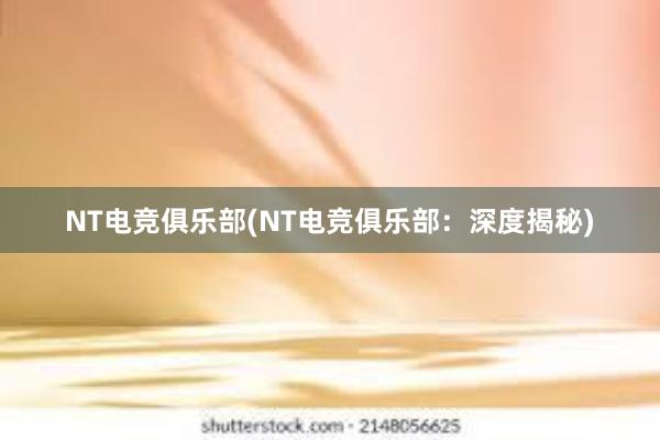 NT电竞俱乐部(NT电竞俱乐部：深度揭秘)