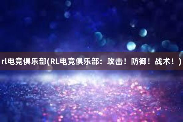 rl电竞俱乐部(RL电竞俱乐部：攻击！防御！战术！)