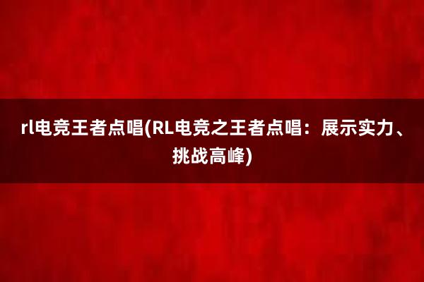 rl电竞王者点唱(RL电竞之王者点唱：展示实力、挑战高峰)