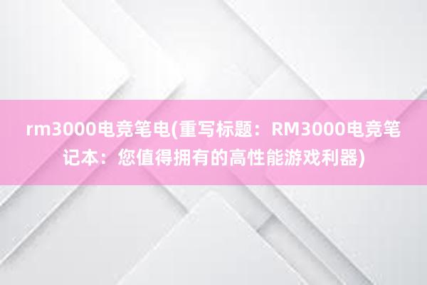 rm3000电竞笔电(重写标题：RM3000电竞笔记本：您值得拥有的高性能游戏利器)