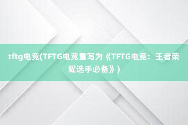 tftg电竞(TFTG电竞重写为《TFTG电竞：王者荣耀选手必备》)