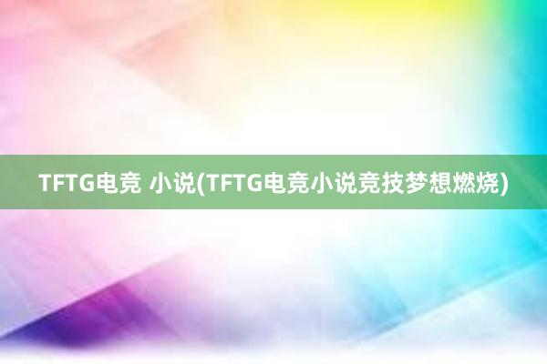 TFTG电竞 小说(TFTG电竞小说竞技梦想燃烧)