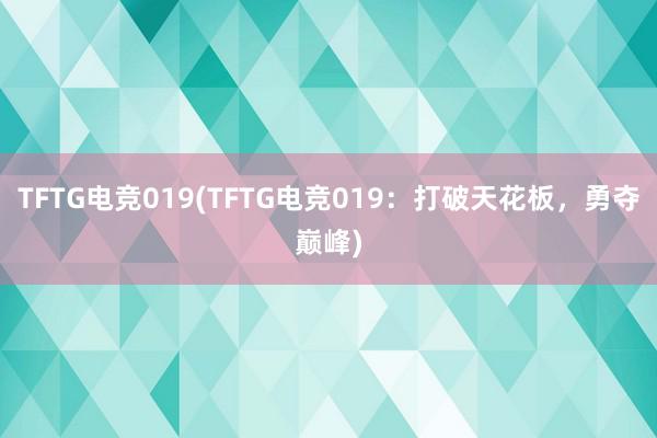 TFTG电竞019(TFTG电竞019：打破天花板，勇夺巅峰)