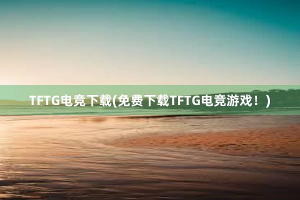 TFTG电竞下载(免费下载TFTG电竞游戏！)