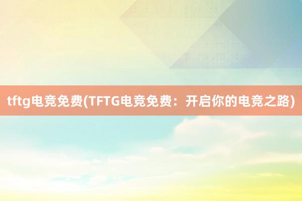 tftg电竞免费(TFTG电竞免费：开启你的电竞之路)