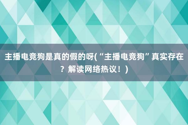 主播电竞狗是真的假的呀(“主播电竞狗”真实存在？解读网络热议！)