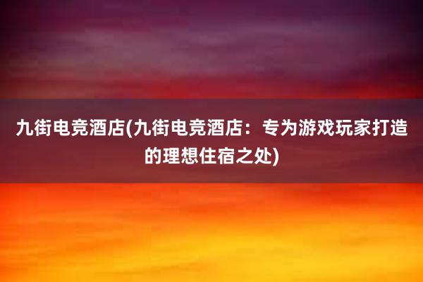 九街电竞酒店(九街电竞酒店：专为游戏玩家打造的理想住宿之处)