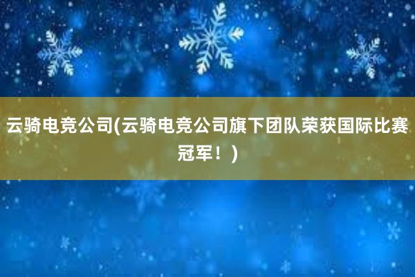 云骑电竞公司(云骑电竞公司旗下团队荣获国际比赛冠军！)