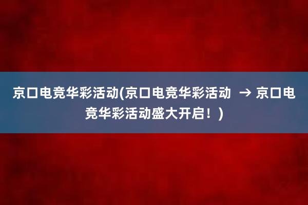 京口电竞华彩活动(京口电竞华彩活动  → 京口电竞华彩活动盛大开启！)