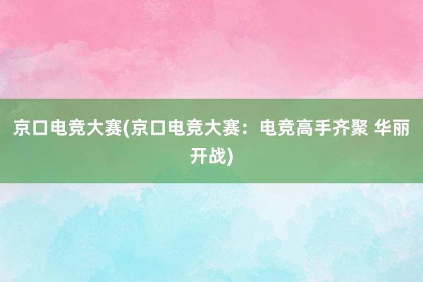 京口电竞大赛(京口电竞大赛：电竞高手齐聚 华丽开战)