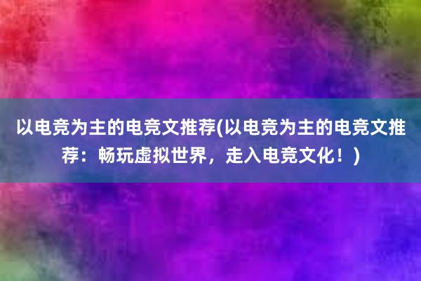 以电竞为主的电竞文推荐(以电竞为主的电竞文推荐：畅玩虚拟世界，走入电竞文化！)