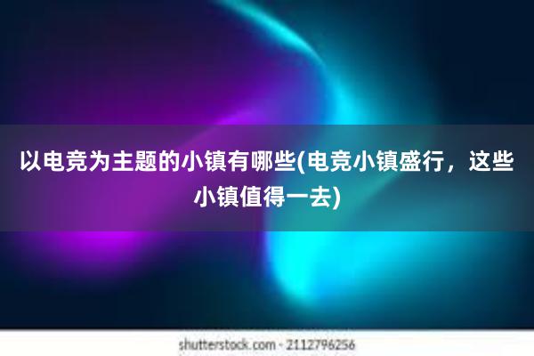 以电竞为主题的小镇有哪些(电竞小镇盛行，这些小镇值得一去)