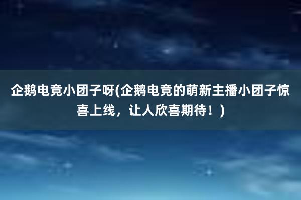 企鹅电竞小团子呀(企鹅电竞的萌新主播小团子惊喜上线，让人欣喜期待！)