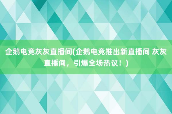 企鹅电竞灰灰直播间(企鹅电竞推出新直播间 灰灰直播间，引爆全场热议！)