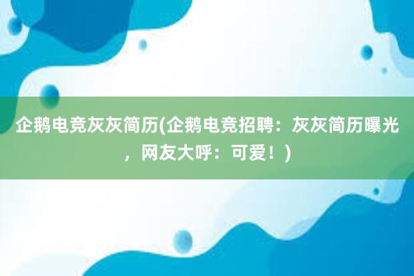 企鹅电竞灰灰简历(企鹅电竞招聘：灰灰简历曝光，网友大呼：可爱！)