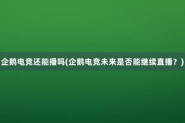 企鹅电竞还能播吗(企鹅电竞未来是否能继续直播？)