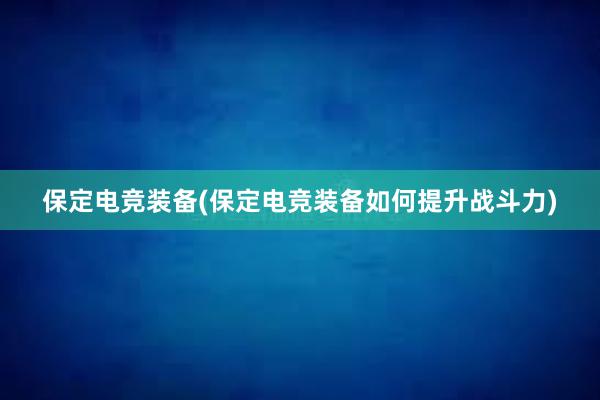 保定电竞装备(保定电竞装备如何提升战斗力)