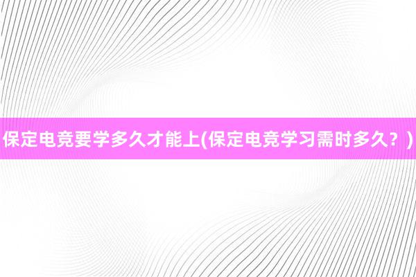 保定电竞要学多久才能上(保定电竞学习需时多久？)