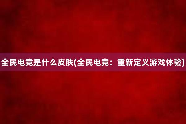 全民电竞是什么皮肤(全民电竞：重新定义游戏体验)