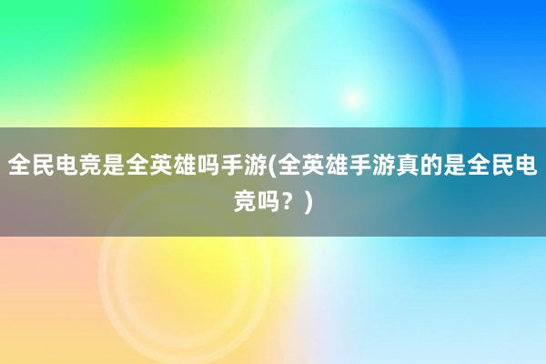 全民电竞是全英雄吗手游(全英雄手游真的是全民电竞吗？)