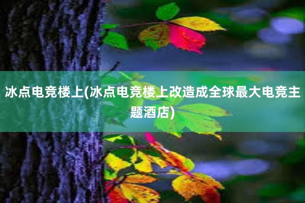 冰点电竞楼上(冰点电竞楼上改造成全球最大电竞主题酒店)