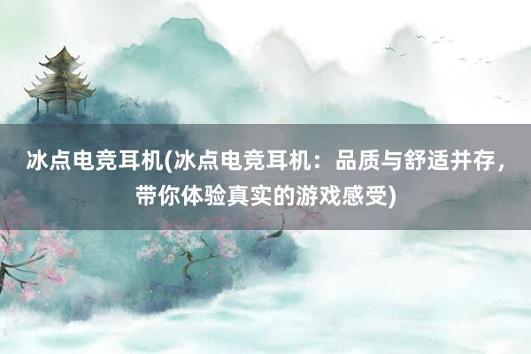 冰点电竞耳机(冰点电竞耳机：品质与舒适并存，带你体验真实的游戏感受)