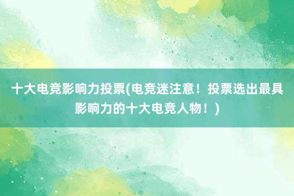 十大电竞影响力投票(电竞迷注意！投票选出最具影响力的十大电竞人物！)