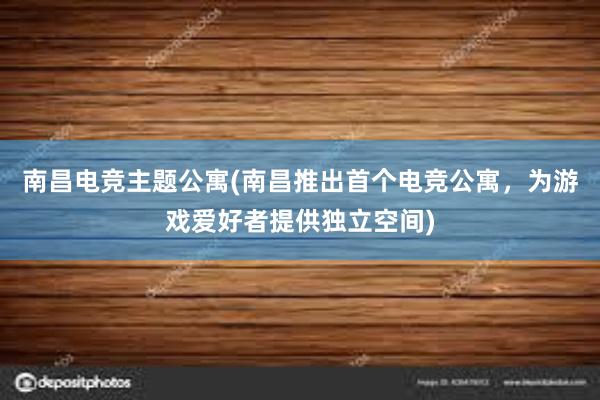 南昌电竞主题公寓(南昌推出首个电竞公寓，为游戏爱好者提供独立空间)