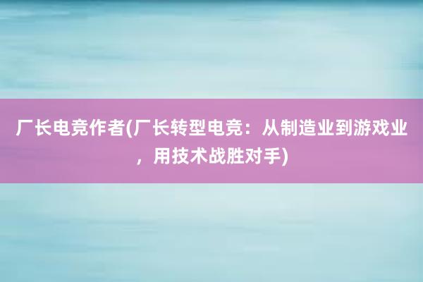 厂长电竞作者(厂长转型电竞：从制造业到游戏业，用技术战胜对手)