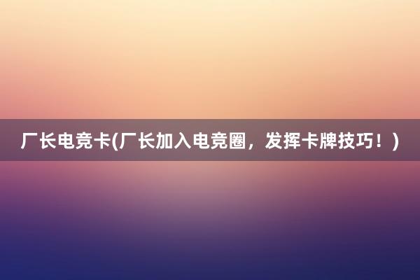 厂长电竞卡(厂长加入电竞圈，发挥卡牌技巧！)