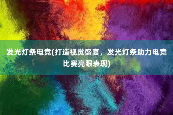 发光灯条电竞(打造视觉盛宴，发光灯条助力电竞比赛亮眼表现)