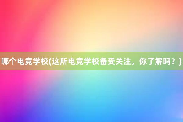 哪个电竞学校(这所电竞学校备受关注，你了解吗？)