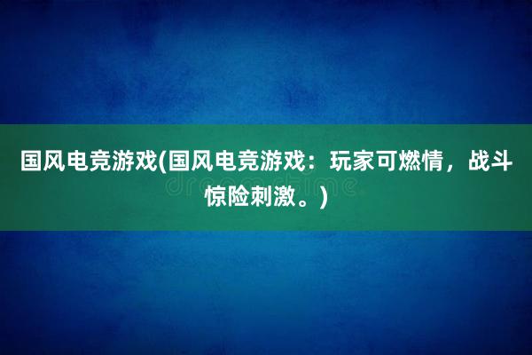 国风电竞游戏(国风电竞游戏：玩家可燃情，战斗惊险刺激。)