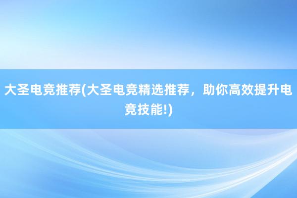 大圣电竞推荐(大圣电竞精选推荐，助你高效提升电竞技能!)