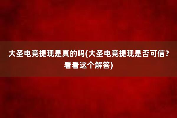 大圣电竞提现是真的吗(大圣电竞提现是否可信？看看这个解答)