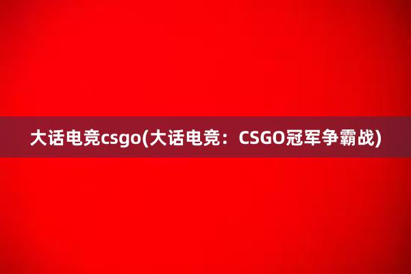 大话电竞csgo(大话电竞：CSGO冠军争霸战)