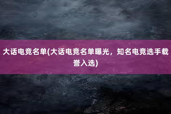 大话电竞名单(大话电竞名单曝光，知名电竞选手载誉入选)