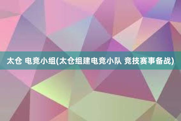 太仓 电竞小组(太仓组建电竞小队 竞技赛事备战)