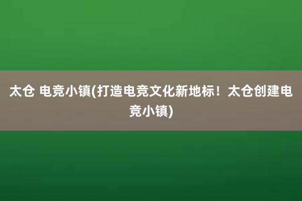 太仓 电竞小镇(打造电竞文化新地标！太仓创建电竞小镇)